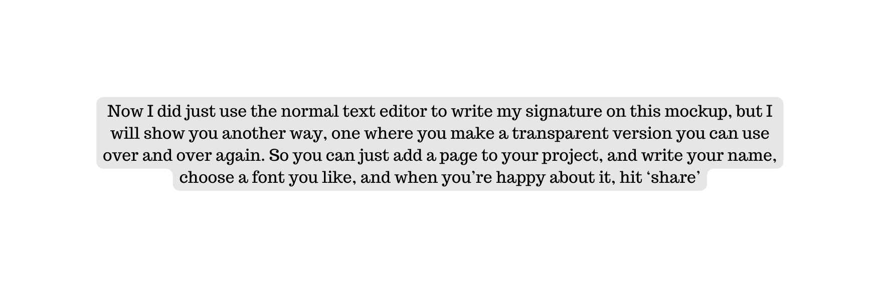 Now I did just use the normal text editor to write my signature on this mockup but I will show you another way one where you make a transparent version you can use over and over again So you can just add a page to your project and write your name choose a font you like and when you re happy about it hit share