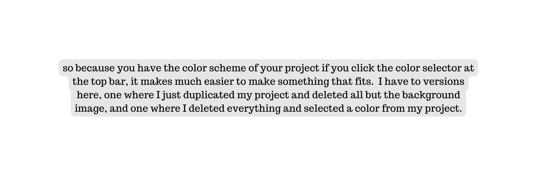 so because you have the color scheme of your project if you click the color selector at the top bar it makes much easier to make something that fits I have to versions here one where I just duplicated my project and deleted all but the background image and one where I deleted everything and selected a color from my project