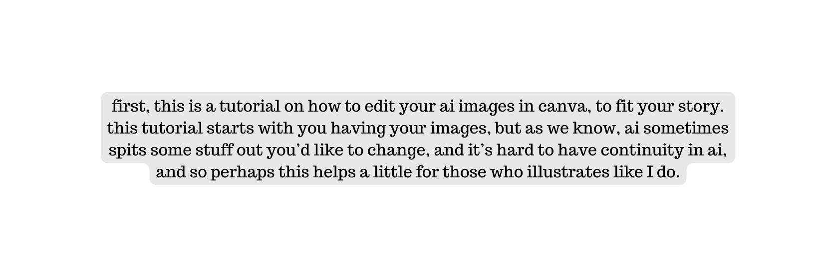 first this is a tutorial on how to edit your ai images in canva to fit your story this tutorial starts with you having your images but as we know ai sometimes spits some stuff out you d like to change and it s hard to have continuity in ai and so perhaps this helps a little for those who illustrates like I do