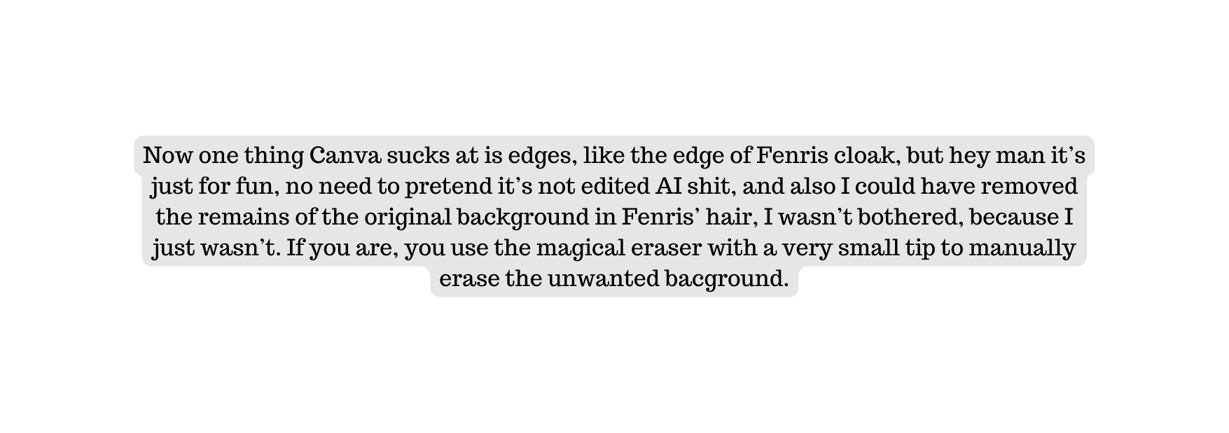 Now one thing Canva sucks at is edges like the edge of Fenris cloak but hey man it s just for fun no need to pretend it s not edited AI shit and also I could have removed the remains of the original background in Fenris hair I wasn t bothered because I just wasn t If you are you use the magical eraser with a very small tip to manually erase the unwanted bacground
