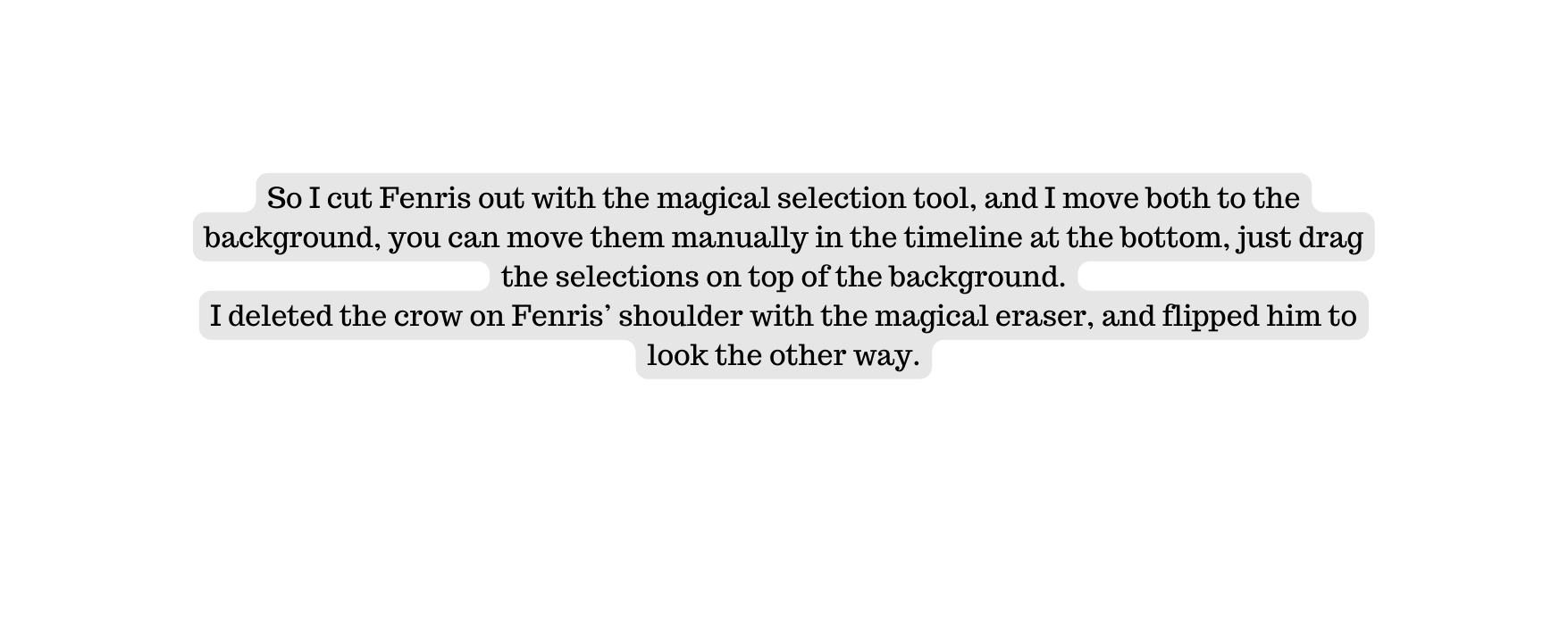 So I cut Fenris out with the magical selection tool and I move both to the background you can move them manually in the timeline at the bottom just drag the selections on top of the background I deleted the crow on Fenris shoulder with the magical eraser and flipped him to look the other way