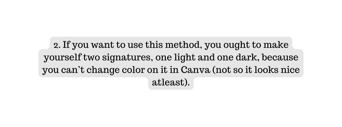 2 If you want to use this method you ought to make yourself two signatures one light and one dark because you can t change color on it in Canva not so it looks nice atleast